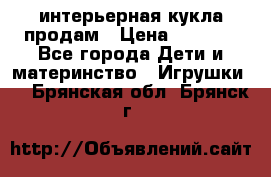 интерьерная кукла продам › Цена ­ 2 000 - Все города Дети и материнство » Игрушки   . Брянская обл.,Брянск г.